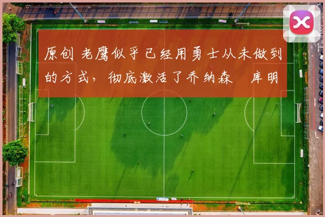 原创 老鹰似乎已经用勇士从未做到的方式,彻底激活了乔纳森・库明加