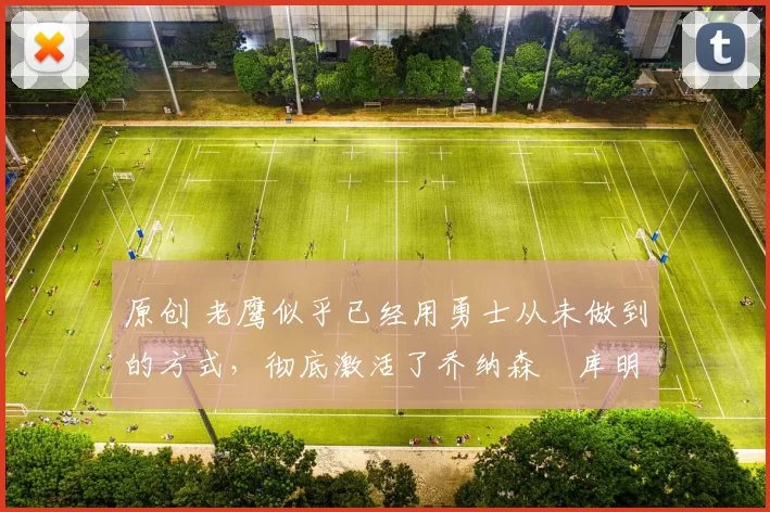 原创 老鹰似乎已经用勇士从未做到的方式,彻底激活了乔纳森・库明加