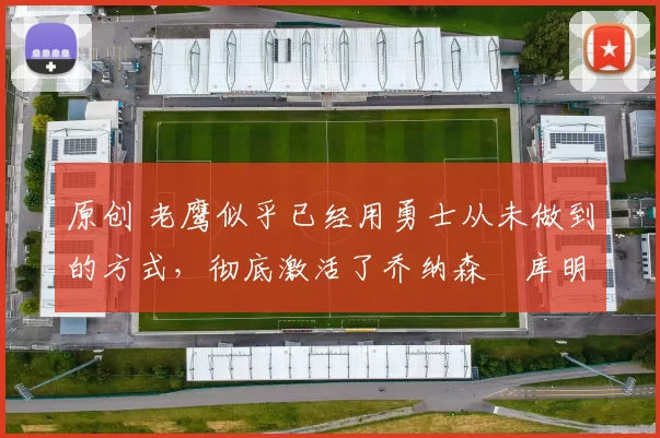 原创 老鹰似乎已经用勇士从未做到的方式,彻底激活了乔纳森・库明加