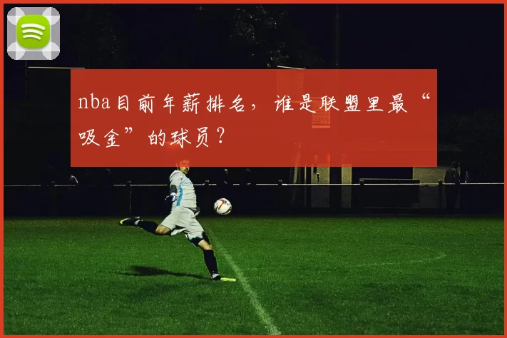 nba目前年薪排名，谁是联盟里最“吸金”的球员？
