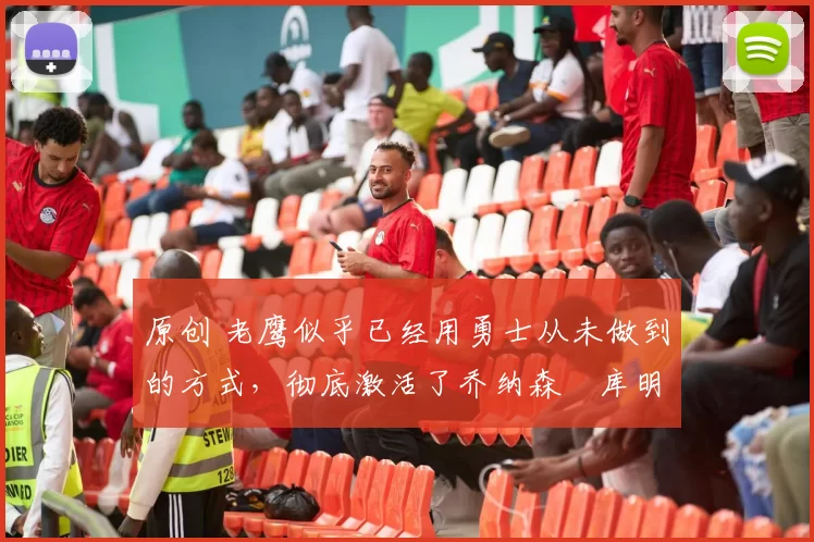 原创 老鹰似乎已经用勇士从未做到的方式，彻底激活了乔纳森・库明加