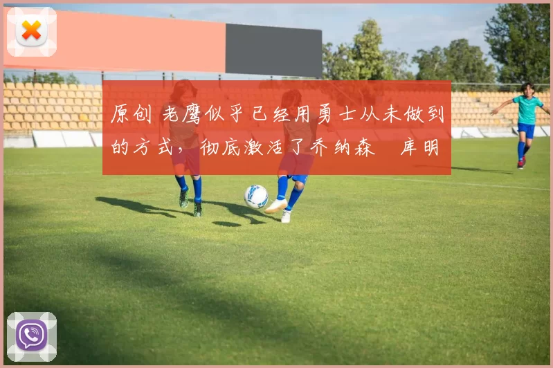 原创 老鹰似乎已经用勇士从未做到的方式，彻底激活了乔纳森・库明加