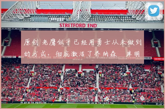 原创 老鹰似乎已经用勇士从未做到的方式，彻底激活了乔纳森・库明加