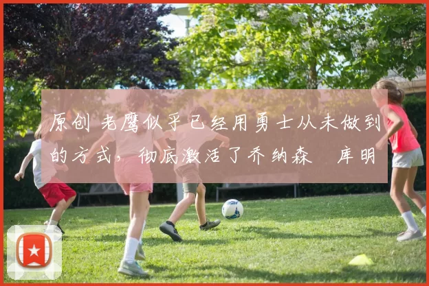 原创 老鹰似乎已经用勇士从未做到的方式，彻底激活了乔纳森・库明加