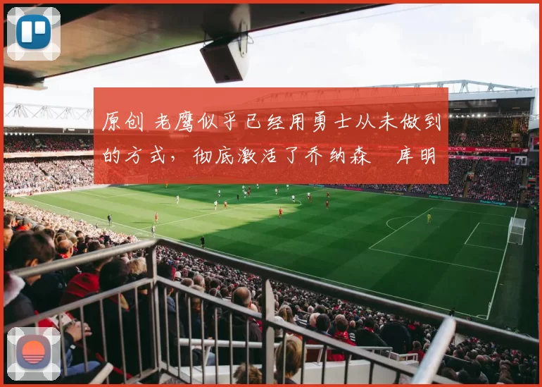 原创 老鹰似乎已经用勇士从未做到的方式，彻底激活了乔纳森・库明加