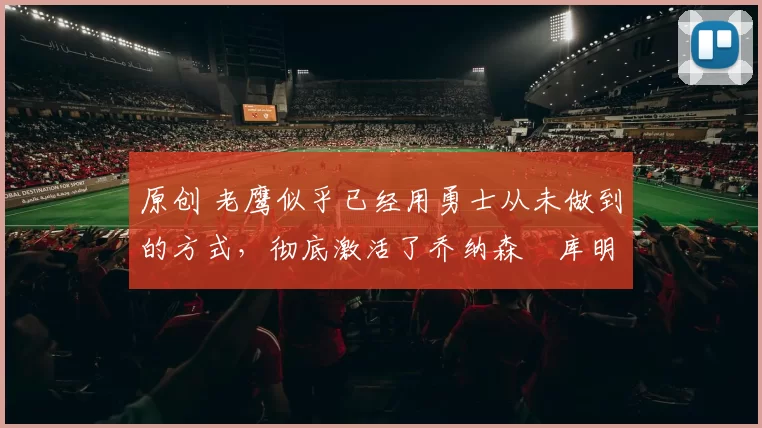 原创 老鹰似乎已经用勇士从未做到的方式,彻底激活了乔纳森・库明加