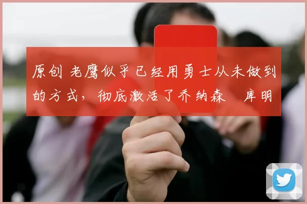 原创 老鹰似乎已经用勇士从未做到的方式,彻底激活了乔纳森・库明加