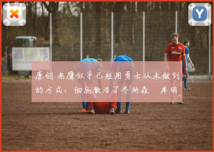 原创 老鹰似乎已经用勇士从未做到的方式,彻底激活了乔纳森・库明加