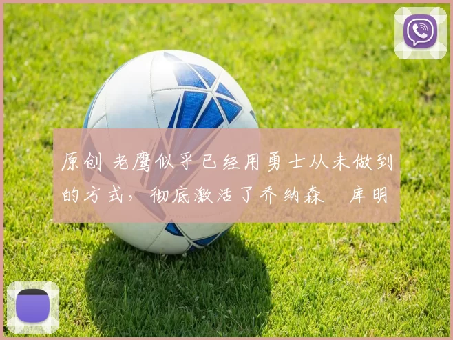 原创 老鹰似乎已经用勇士从未做到的方式,彻底激活了乔纳森・库明加