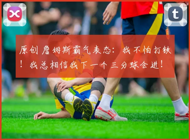 原创 詹姆斯霸气表态：我不怕打铁！我总相信我下一个三分球会进！