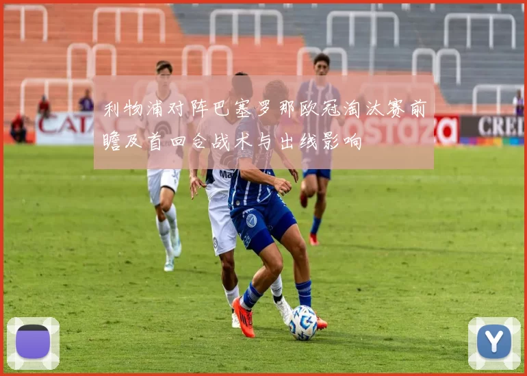 利物浦对阵巴塞罗那欧冠淘汰赛前瞻及首回合战术与出线影响