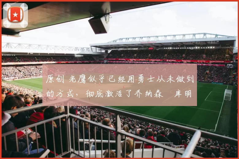 原创 老鹰似乎已经用勇士从未做到的方式，彻底激活了乔纳森・库明加