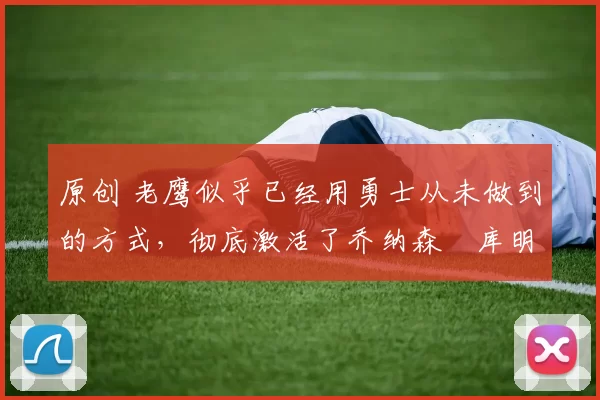 原创 老鹰似乎已经用勇士从未做到的方式,彻底激活了乔纳森・库明加