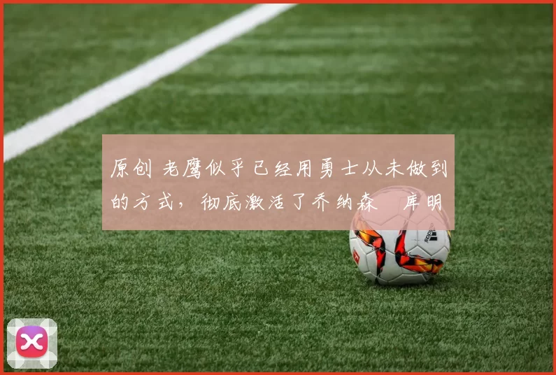 原创 老鹰似乎已经用勇士从未做到的方式,彻底激活了乔纳森・库明加