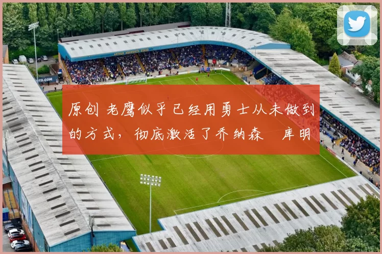 原创 老鹰似乎已经用勇士从未做到的方式,彻底激活了乔纳森・库明加