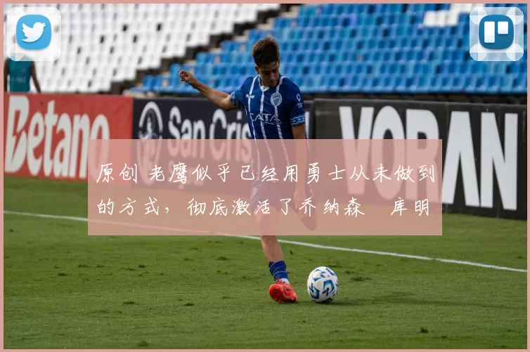 原创 老鹰似乎已经用勇士从未做到的方式,彻底激活了乔纳森・库明加