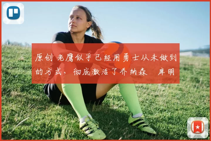 原创 老鹰似乎已经用勇士从未做到的方式，彻底激活了乔纳森・库明加