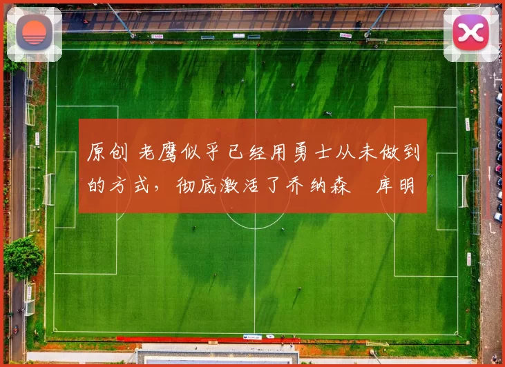 原创 老鹰似乎已经用勇士从未做到的方式,彻底激活了乔纳森・库明加