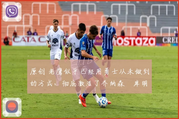 原创 老鹰似乎已经用勇士从未做到的方式,彻底激活了乔纳森・库明加