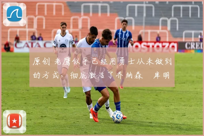 原创 老鹰似乎已经用勇士从未做到的方式,彻底激活了乔纳森・库明加