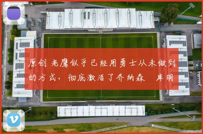 原创 老鹰似乎已经用勇士从未做到的方式，彻底激活了乔纳森・库明加