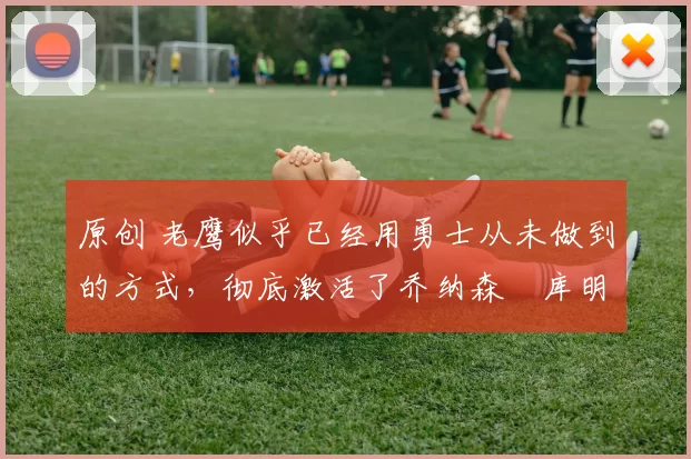 原创 老鹰似乎已经用勇士从未做到的方式,彻底激活了乔纳森・库明加