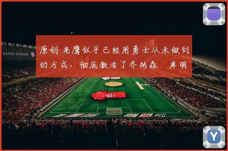 原创 老鹰似乎已经用勇士从未做到的方式,彻底激活了乔纳森・库明加