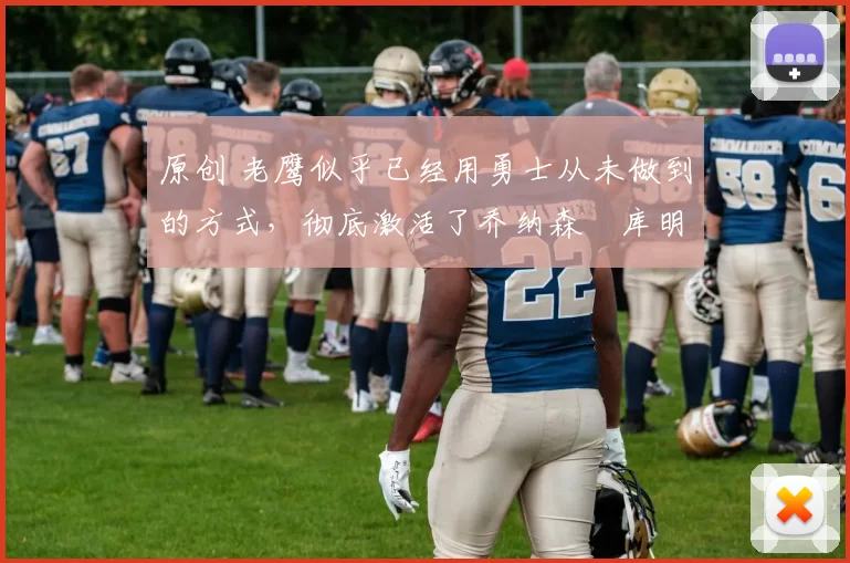 原创 老鹰似乎已经用勇士从未做到的方式，彻底激活了乔纳森・库明加