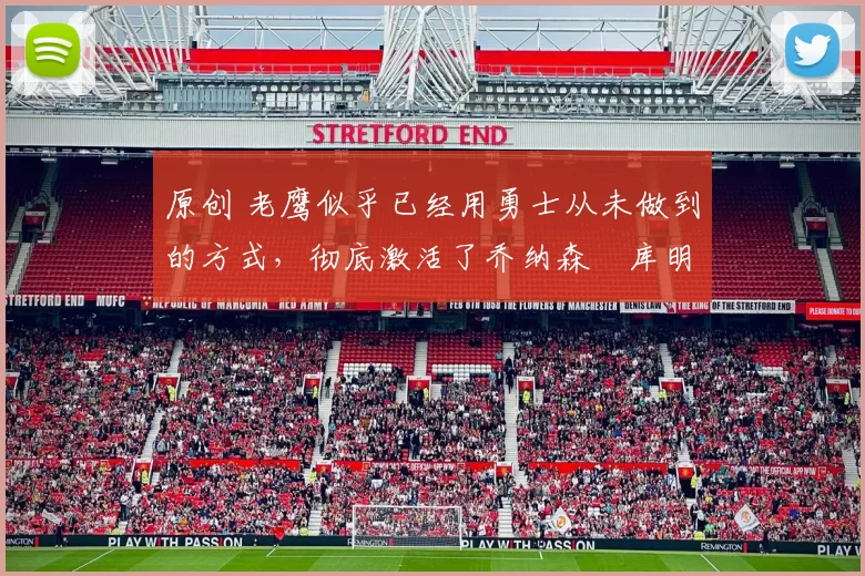 原创 老鹰似乎已经用勇士从未做到的方式,彻底激活了乔纳森・库明加