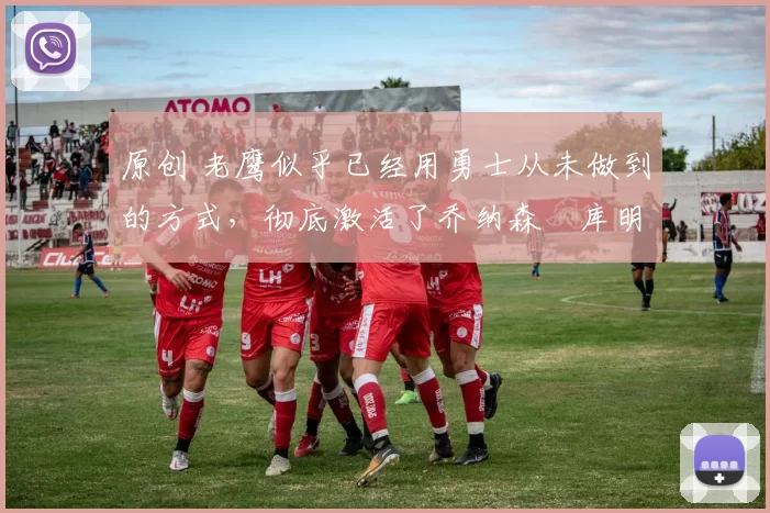 原创 老鹰似乎已经用勇士从未做到的方式，彻底激活了乔纳森・库明加