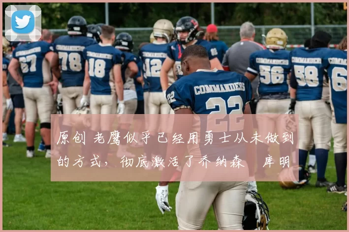 原创 老鹰似乎已经用勇士从未做到的方式，彻底激活了乔纳森・库明加