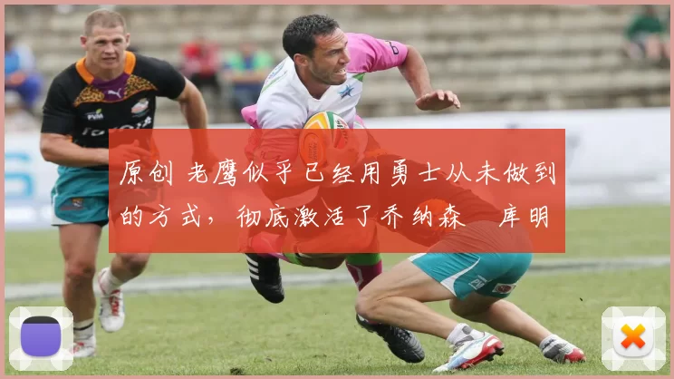 原创 老鹰似乎已经用勇士从未做到的方式，彻底激活了乔纳森・库明加