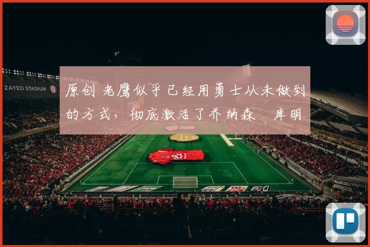 原创 老鹰似乎已经用勇士从未做到的方式，彻底激活了乔纳森・库明加