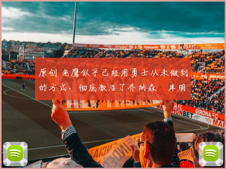 原创 老鹰似乎已经用勇士从未做到的方式，彻底激活了乔纳森・库明加