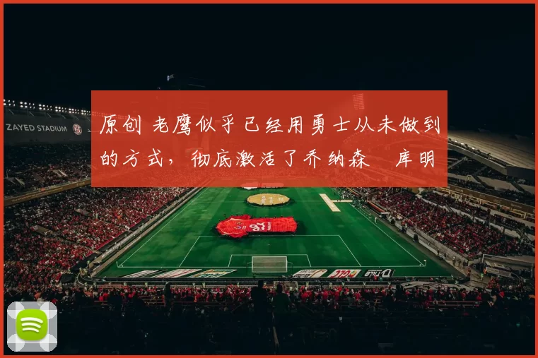 原创 老鹰似乎已经用勇士从未做到的方式，彻底激活了乔纳森・库明加