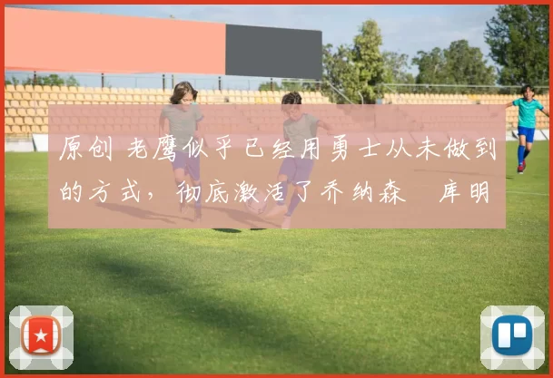 原创 老鹰似乎已经用勇士从未做到的方式，彻底激活了乔纳森・库明加