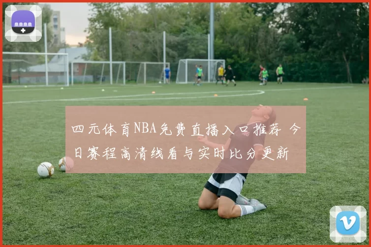 四元体育NBA免费直播入口推荐 今日赛程高清线看与实时比分更新