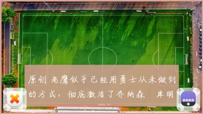 原创 老鹰似乎已经用勇士从未做到的方式，彻底激活了乔纳森・库明加