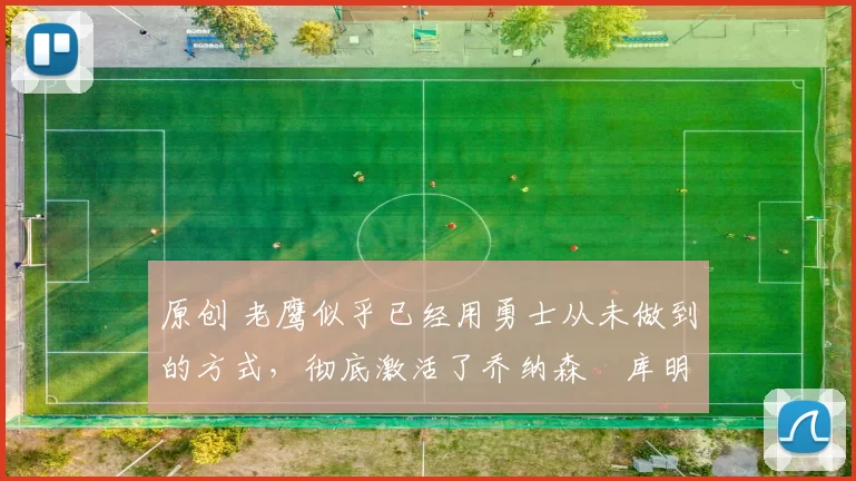 原创 老鹰似乎已经用勇士从未做到的方式，彻底激活了乔纳森・库明加