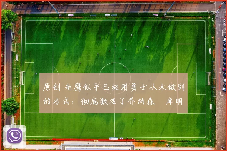 原创 老鹰似乎已经用勇士从未做到的方式，彻底激活了乔纳森・库明加