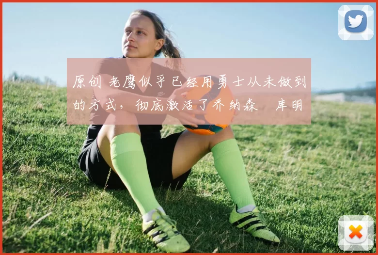 原创 老鹰似乎已经用勇士从未做到的方式，彻底激活了乔纳森・库明加