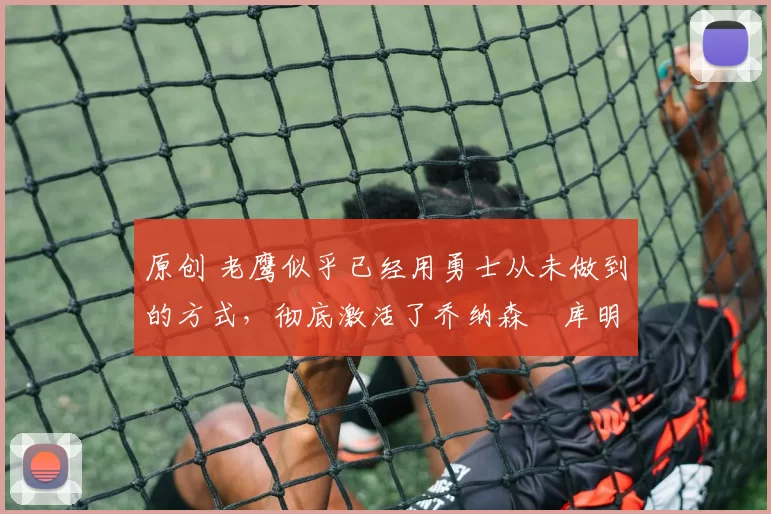 原创 老鹰似乎已经用勇士从未做到的方式,彻底激活了乔纳森・库明加