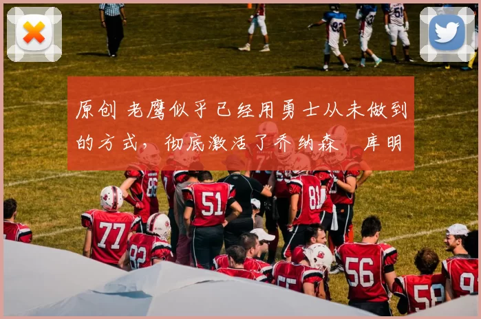 原创 老鹰似乎已经用勇士从未做到的方式,彻底激活了乔纳森・库明加