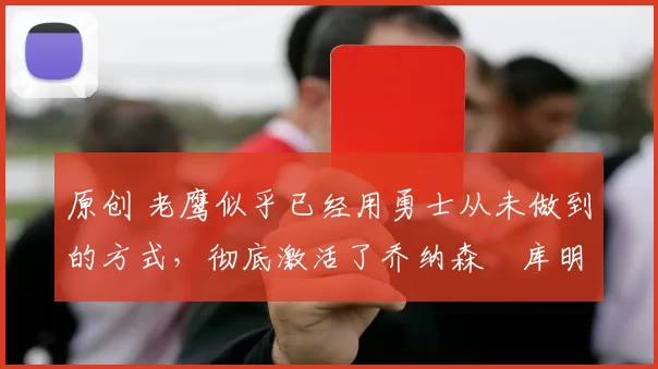 原创 老鹰似乎已经用勇士从未做到的方式,彻底激活了乔纳森・库明加