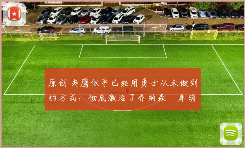 原创 老鹰似乎已经用勇士从未做到的方式，彻底激活了乔纳森・库明加