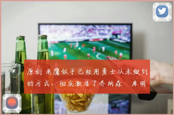 原创 老鹰似乎已经用勇士从未做到的方式,彻底激活了乔纳森・库明加