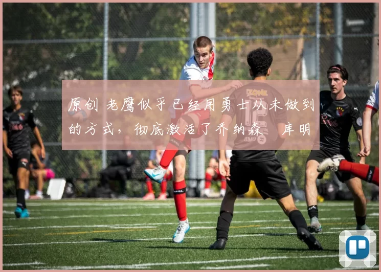 原创 老鹰似乎已经用勇士从未做到的方式，彻底激活了乔纳森・库明加
