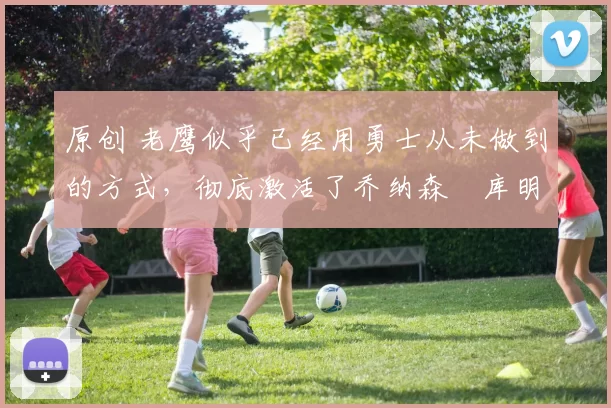 原创 老鹰似乎已经用勇士从未做到的方式，彻底激活了乔纳森・库明加