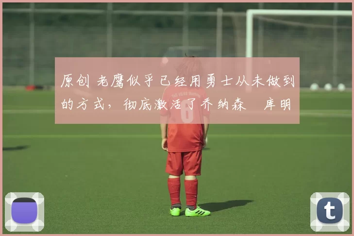 原创 老鹰似乎已经用勇士从未做到的方式,彻底激活了乔纳森・库明加