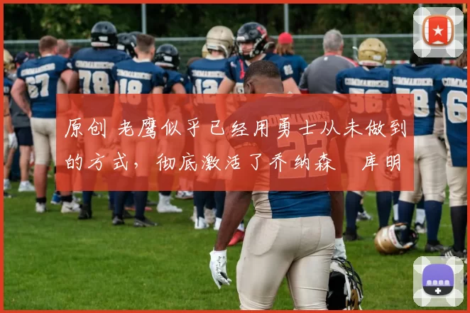 原创 老鹰似乎已经用勇士从未做到的方式，彻底激活了乔纳森・库明加